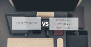 Perfectionism vs. Obsessive Compulsive Disorder